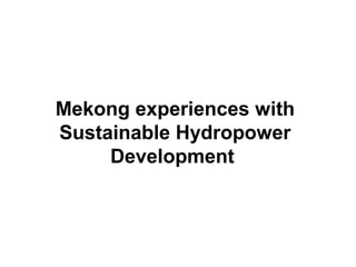 Mekong experiences with
Sustainable Hydropower
     Development
 