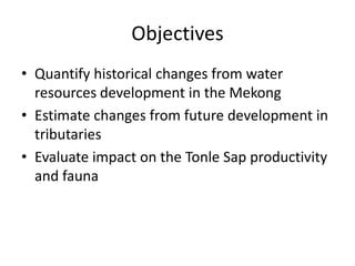 Objectives
• Quantify historical changes from water
  resources development in the Mekong
• Estimate changes from future d...