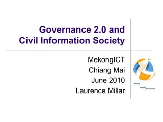Governance 2.0 and Civil Information Society MekongICT Chiang Mai June 2010 Laurence Millar 