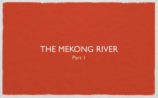 THE MEKONG RIVER
      Part 1
 