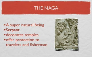 THE NAGA


•A super natural being
•Serpant
•decorates temples
•offer protection to
 travelers and ﬁsherman
 