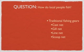 QUESTION: How do local people ﬁsh?


                   • Traditional ﬁshing gears
                      •Cast net
                      •Gill net
                      •Line net
                      •Scoop net
 