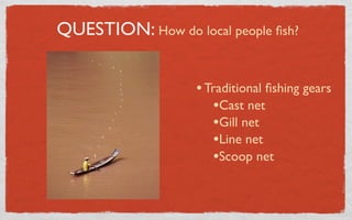 QUESTION: How do local people ﬁsh?


                   • Traditional ﬁshing gears
                      •Cast net
                      •Gill net
                      •Line net
                      •Scoop net
 