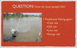 QUESTION: How do local people ﬁsh?


                   • Traditional ﬁshing gears
                      •Cast net
                      •Gill net
                      •Line net
                      •Scoop net
 
