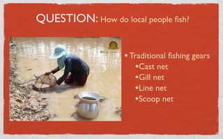 QUESTION: How do local people ﬁsh?


                   • Traditional ﬁshing gears
                      •Cast net
                      •Gill net
                      •Line net
                      •Scoop net
 