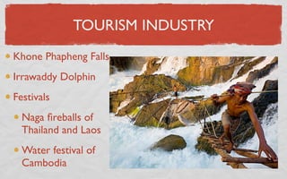 TOURISM INDUSTRY
Khone Phapheng Falls
Irrawaddy Dolphin
Festivals
  Naga ﬁreballs of
  Thailand and Laos
  Water festival of
  Cambodia
 