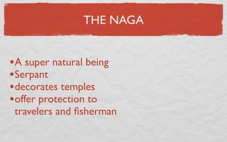 THE NAGA


•A super natural being
•Serpant
•decorates temples
•offer protection to
 travelers and ﬁsherman
 