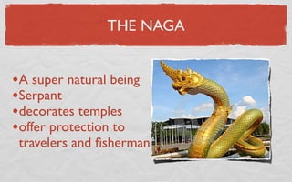THE NAGA


•A super natural being
•Serpant
•decorates temples
•offer protection to
 travelers and ﬁsherman
 