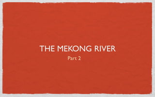 THE MEKONG RIVER
     Part 2
 