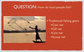 QUESTION: How do local people ﬁsh?


                   • Traditional ﬁshing gears
                      •Cast net
                      •Gill net
                      •Line net
                      •Scoop net
 