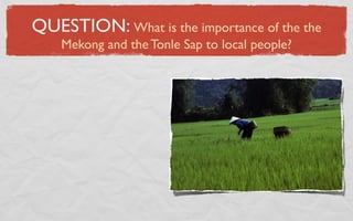 QUESTION: What is the importance of the the
    Mekong and the Tonle Sap to local people?
 