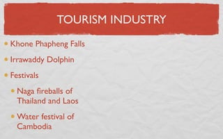 TOURISM INDUSTRY
Khone Phapheng Falls
Irrawaddy Dolphin
Festivals
  Naga ﬁreballs of
  Thailand and Laos
  Water festival of
  Cambodia
 