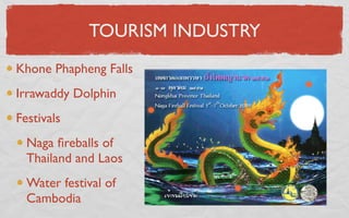 TOURISM INDUSTRY
Khone Phapheng Falls
Irrawaddy Dolphin
Festivals
  Naga ﬁreballs of
  Thailand and Laos
  Water festival of
  Cambodia
 