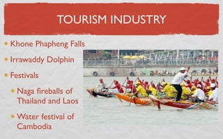 TOURISM INDUSTRY
Khone Phapheng Falls
Irrawaddy Dolphin
Festivals
  Naga ﬁreballs of
  Thailand and Laos
  Water festival of
  Cambodia
 