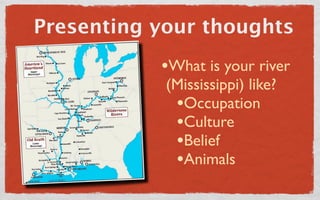 Presenting your thoughts
           •What is your river
            (Mississippi) like?
             •Occupation
             •Culture
             •Belief
             •Animals
 