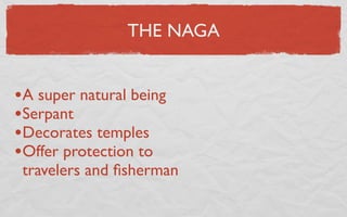 THE NAGA


•A super natural being
•Serpant
•Decorates temples
•Offer protection to
 travelers and ﬁsherman
 