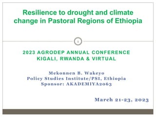 2023 AGRODEP ANNUAL CONFERENCE
KIGALI, RWANDA & VIRTUAL
Mekonnen B. Wakeyo
Policy Studies Institute/PSI, Ethiopia
Sponsor: AKADEMIYA2063
March 21-23, 2023
Resilience to drought and climate
change in Pastoral Regions of Ethiopia
1
 