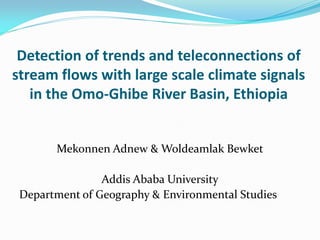 Detection of trends and teleconnections of
stream flows with large scale climate signals
in the Omo-Ghibe River Basin, Ethiopia
Mekonnen Adnew & Woldeamlak Bewket
Addis Ababa University
Department of Geography & Environmental Studies
 