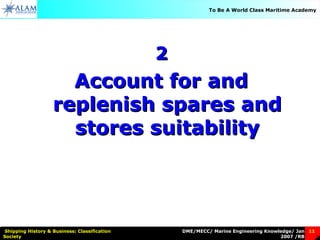 DME/MECC/ Marine Engineering Knowledge/ Jan
2007 /RB
Shipping History & Business: Classification
Society
11
To Be A World Class Maritime Academy
22
Account for andAccount for and
replenish spares andreplenish spares and
stores suitabilitystores suitability
 