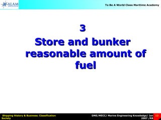 DME/MECC/ Marine Engineering Knowledge/ Jan
2007 /RB
Shipping History & Business: Classification
Society
12
To Be A World Class Maritime Academy
33
Store and bunkerStore and bunker
reasonable amount ofreasonable amount of
fuelfuel
 