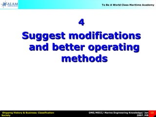 DME/MECC/ Marine Engineering Knowledge/ Jan
2007 /RB
Shipping History & Business: Classification
Society
13
To Be A World Class Maritime Academy
44
Suggest modificationsSuggest modifications
and better operatingand better operating
methodsmethods
 