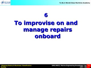 DME/MECC/ Marine Engineering Knowledge/ Jan
2007 /RB
Shipping History & Business: Classification
Society
15
To Be A World Class Maritime Academy
66
To improvise on andTo improvise on and
manage repairsmanage repairs
onboardonboard
 
