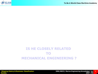 DME/MECC/ Marine Engineering Knowledge/ Jan
2007 /RB
Shipping History & Business: Classification
Society
4
To Be A World Class Maritime Academy
WHO IS A
MARINE ENGINEER
IS HE CLOSELY RELATED
TO
MECHANICAL ENGINEERING ?
 