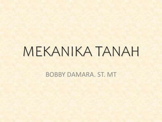 MEKANIKA TANAH
BOBBY DAMARA. ST. MT
 