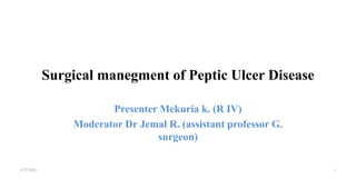 Surgical manegment of Peptic Ulcer Disease
Presenter Mekuria k. (R IV)
Moderator Dr Jemal R. (assistant professor G.
surgeon)
4/23/2024 1
 