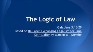 The Logic of Law
Galatians 3:15-29
Based on Be Free: Exchanging Legalism for True
Spirituality by Warren W. Wiersbe
 