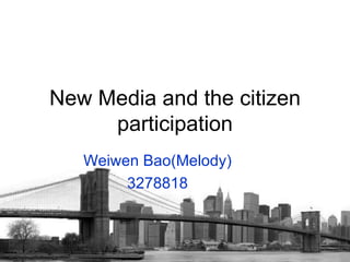 New Media and the citizen participation Weiwen Bao(Melody) 3278818 