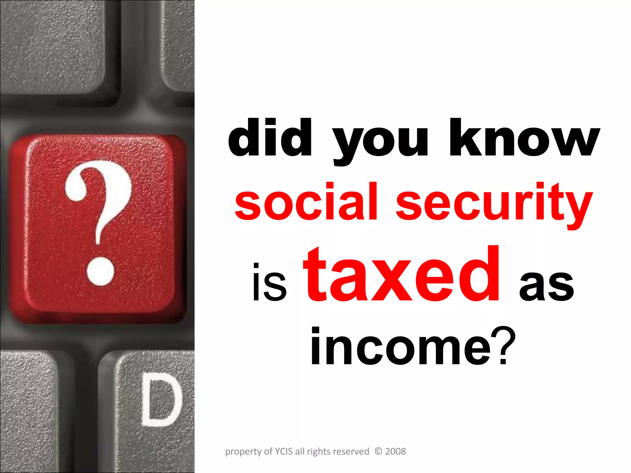 did you  know   social security is  taxed   as income ? property of YCIS all rights reserved  © 2008 