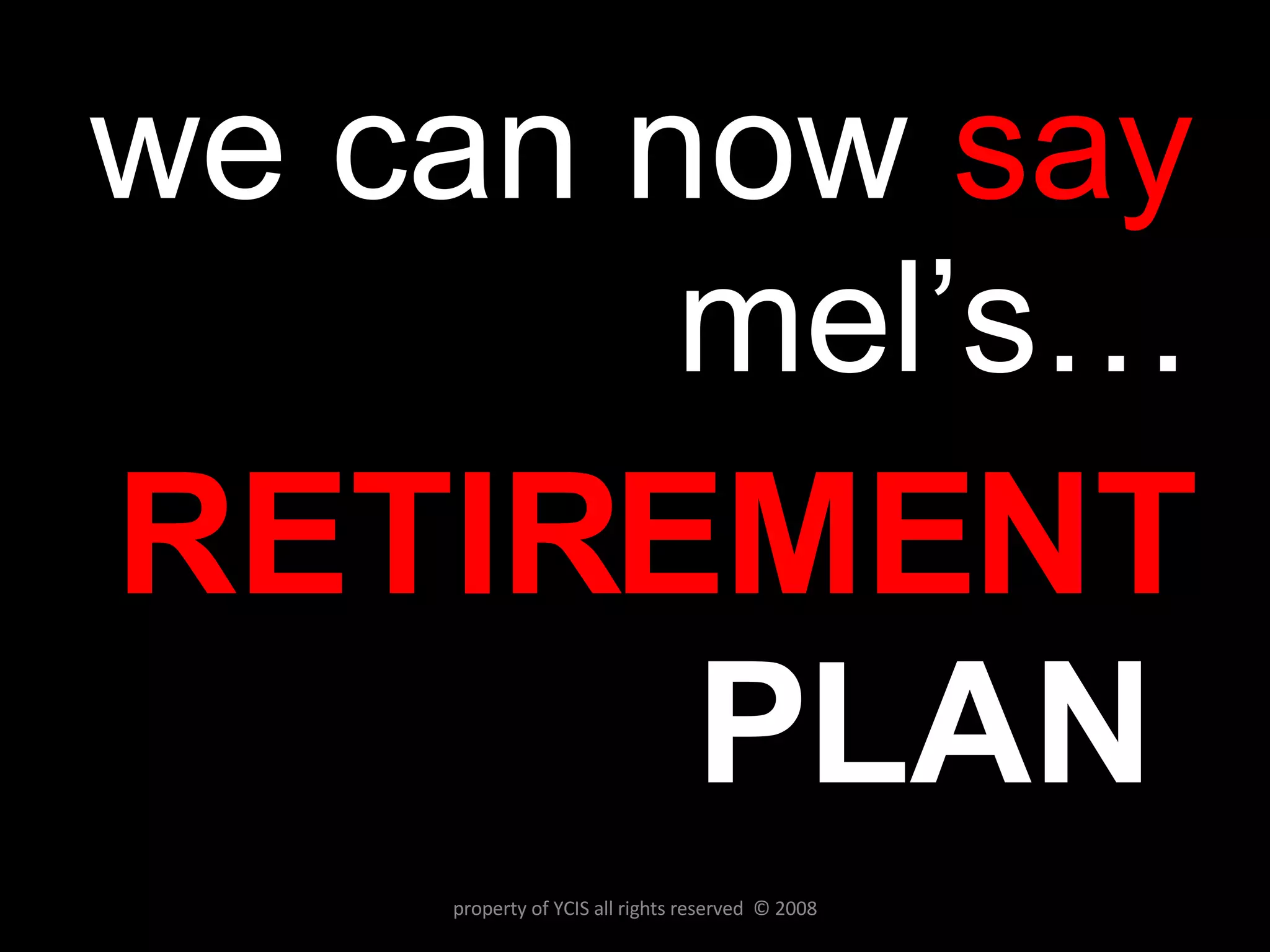 we can now  say  mel’s… RETIREMENT PLAN  property of YCIS all rights reserved  © 2008 