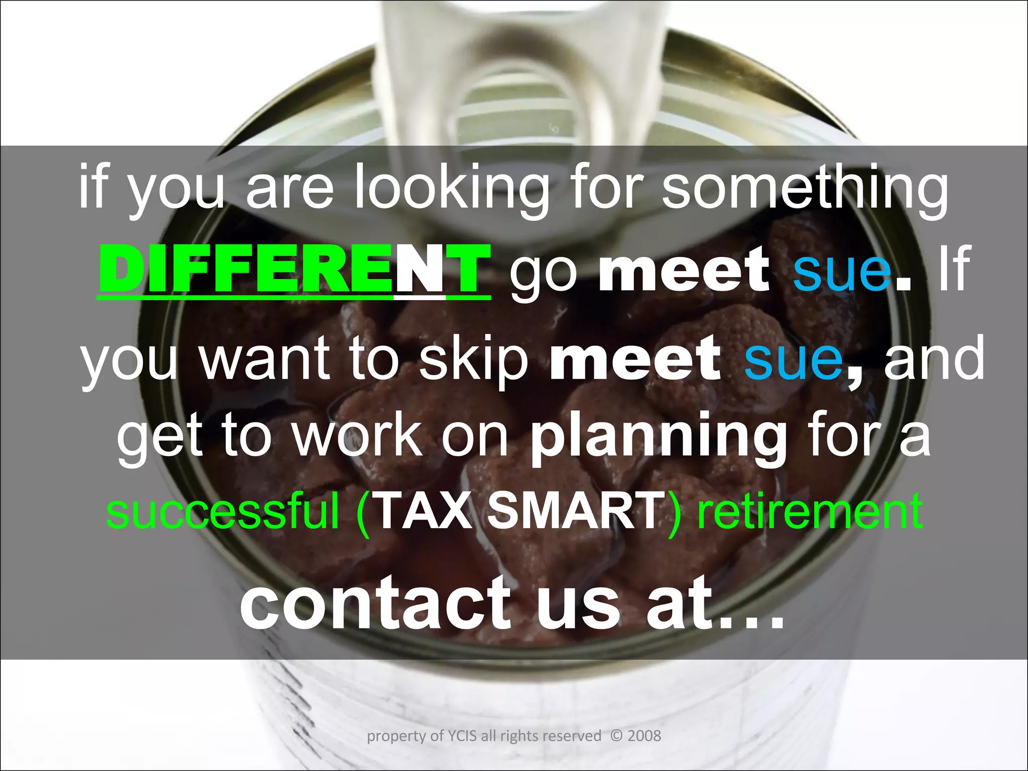   if you are looking for something  DIFFERE N T  go  meet  sue .  If you want to skip  meet  sue ,  and get to work on  planning  for a  successful ( TAX SMART ) retirement contact us at… property of YCIS all rights reserved  © 2008 