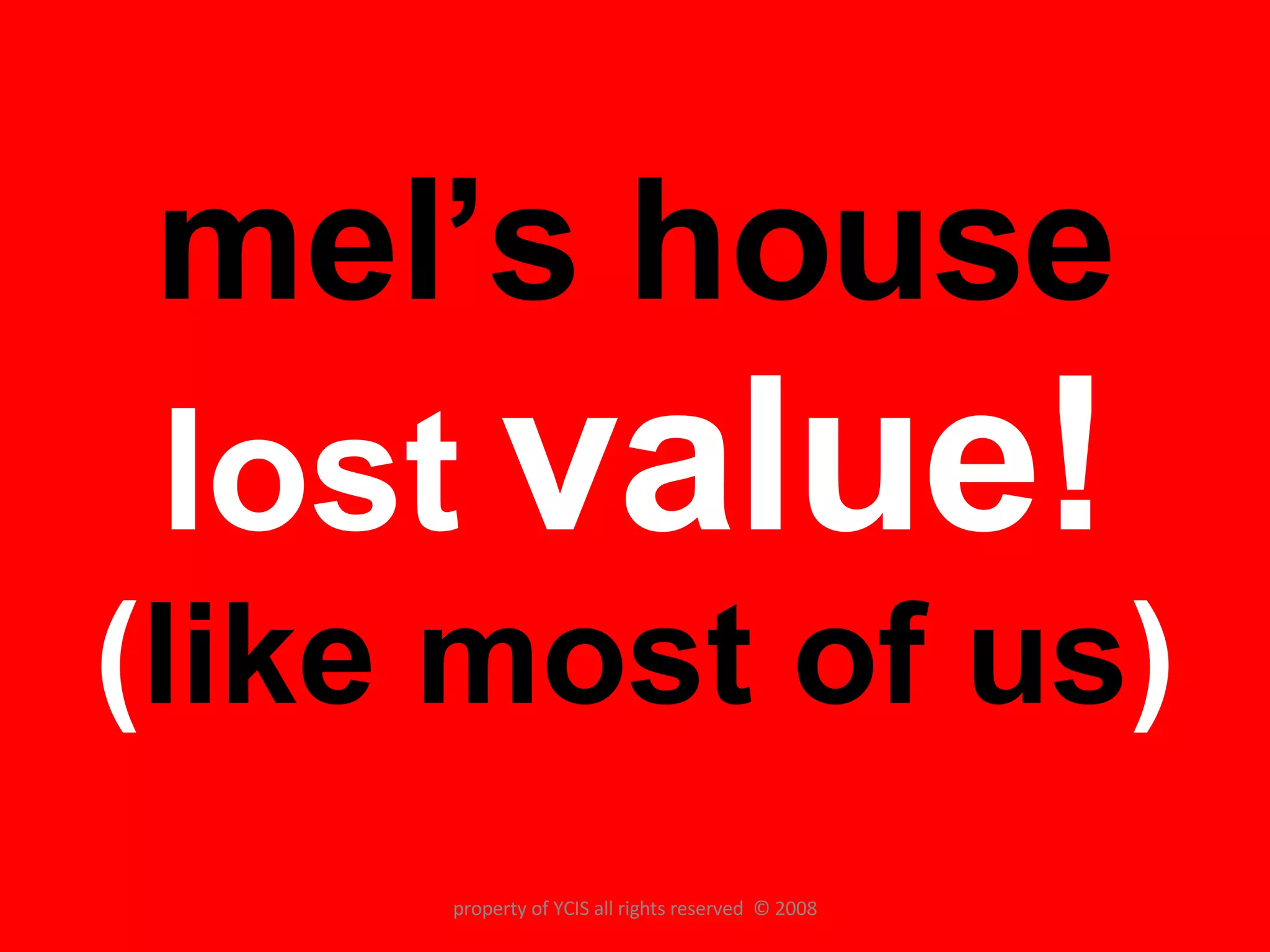 mel’s house  lost  value! ( like most of us ) property of YCIS all rights reserved  © 2008 