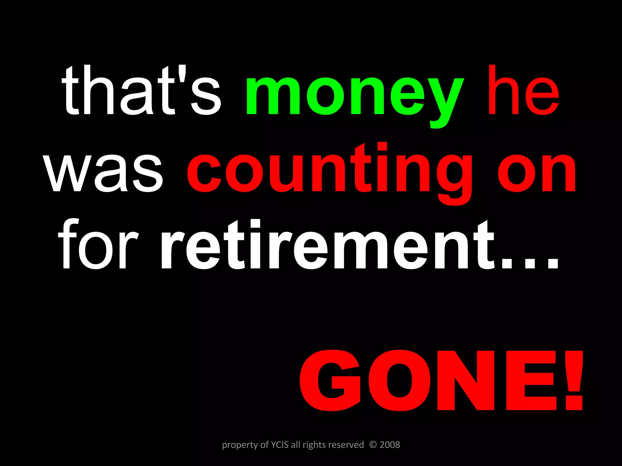 that's   money   he  was  counting on   for  retirement… GONE! property of YCIS all rights reserved  © 2008 