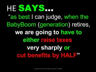 HE  SAYS … “ as best  I can judge,  when the BabyBoom   ( generation ) retires, we are going to  have to either   raise taxes  very sharply  or cut benefits by HALF ” property of YCIS all rights reserved  © 2008 
