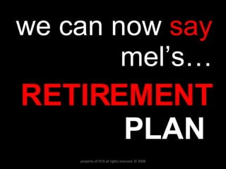 we can now  say  mel’s… RETIREMENT PLAN  property of YCIS all rights reserved  © 2008 