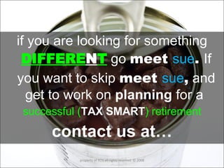   if you are looking for something  DIFFERE N T  go  meet  sue .  If you want to skip  meet  sue ,  and get to work on  planning  for a  successful ( TAX SMART ) retirement contact us at… property of YCIS all rights reserved  © 2008 