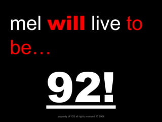 mel   will   live  to be… 92! property of YCIS all rights reserved  © 2008 