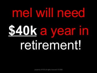 mel will need $40k   a year in  retirement! property of YCIS all rights reserved  © 2008 