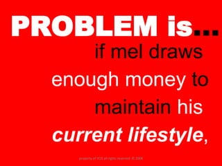 PROBLEM is … if mel draws  enough money  to maintain  his  current lifestyle , property of YCIS all rights reserved  © 2008 