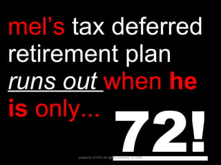 mel’s  tax deferred retirement plan  runs out  when  he is  only...  72! property of YCIS all rights reserved  © 2008 