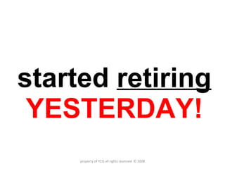 started  retiring   YESTERDAY! property of YCIS all rights reserved  © 2008 