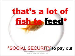 that’s a lot of  fish to   feed * * SOCIAL SECURITY  to pay out property of YCIS all rights reserved  © 2008 