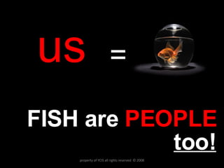 FISH are  PEOPLE   too! us = property of YCIS all rights reserved  © 2008 