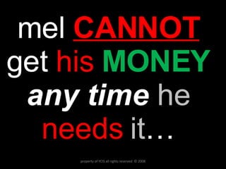 mel  CANNOT   get  his   MONEY   any time  he  needs  it … property of YCIS all rights reserved  © 2008 