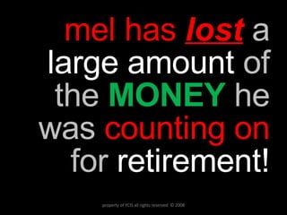 mel has  lost   a  large amount  of the   MONEY   he was   counting on  for  retirement! property of YCIS all rights reserved  © 2008 