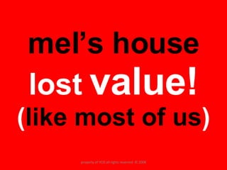 mel’s house  lost  value! ( like most of us ) property of YCIS all rights reserved  © 2008 