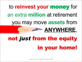 to  reinvest your  money  for an extra  million  at retirement you may move  assets  from ANYWHERE , not  just  from the equity in your home! property of YCIS all rights reserved  © 2008 